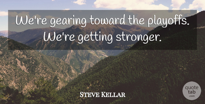 Steve Kellar Quote About Gearing, Toward: Were Gearing Toward The Playoffs...