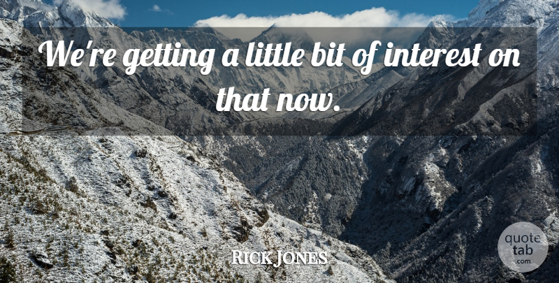 Rick Jones Quote About Bit, Interest: Were Getting A Little Bit...