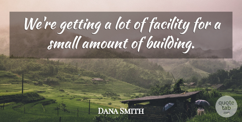 Dana Smith Quote About Amount, Facility, Small: Were Getting A Lot Of...