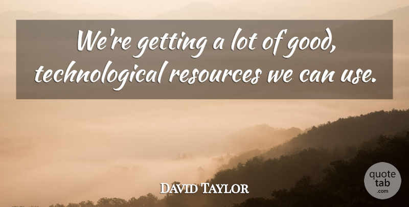 David Taylor Quote About Resources: Were Getting A Lot Of...