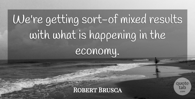Robert Brusca Quote About Economy And Economics, Happening, Mixed, Results: Were Getting Sort Of Mixed...