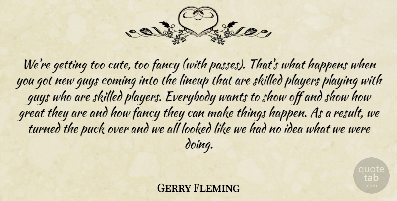 Gerry Fleming Quote About Coming, Cute, Everybody, Fancy, Great: Were Getting Too Cute Too...