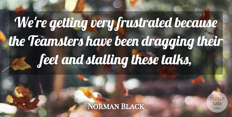Norman Black Quote About Dragging, Feet, Frustrated: Were Getting Very Frustrated Because...