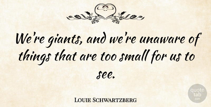 Louie Schwartzberg Quote About undefined: Were Giants And Were Unaware...