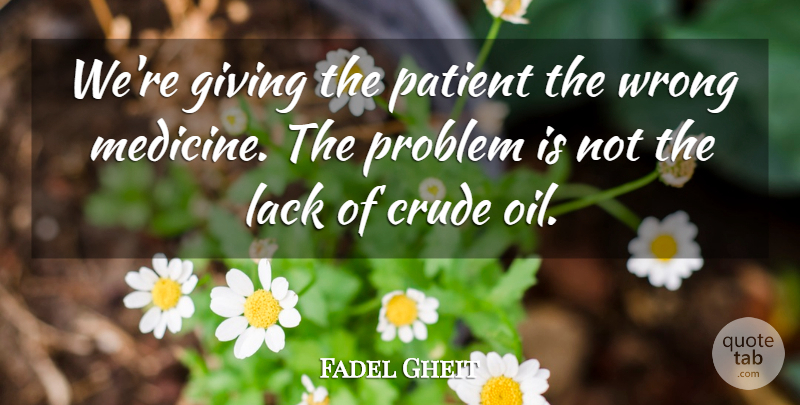 Fadel Gheit Quote About Crude, Giving, Lack, Patient, Problem: Were Giving The Patient The...