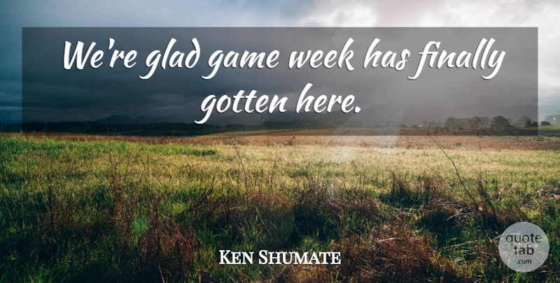 Ken Shumate Quote About Finally, Game, Glad, Gotten, Week: Were Glad Game Week Has...