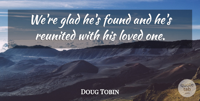 Doug Tobin Quote About Found, Glad, Loved, Reunited: Were Glad Hes Found And...