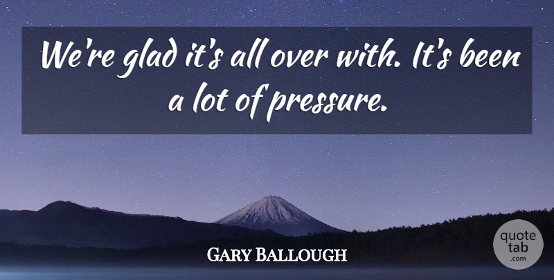 Gary Ballough Quote About Glad: Were Glad Its All Over...