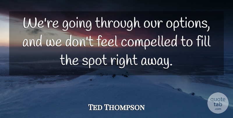 Ted Thompson Quote About Compelled, Fill, Spot: Were Going Through Our Options...