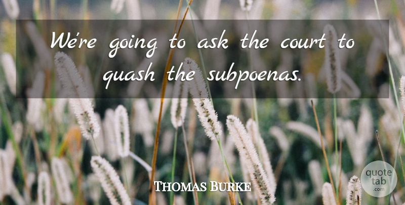 Thomas Burke Quote About Ask, Court: Were Going To Ask The...