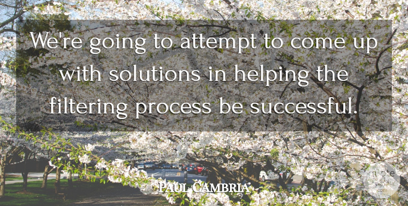 Paul Cambria Quote About Attempt, Filtering, Helping, Process, Solutions: Were Going To Attempt To...