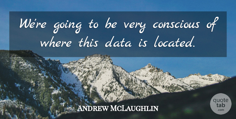 Andrew McLaughlin Quote About Conscious, Data: Were Going To Be Very...