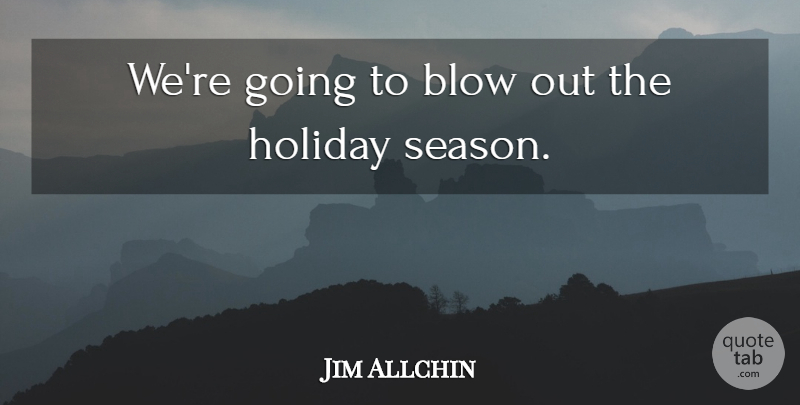 Jim Allchin Quote About Blow, Holiday: Were Going To Blow Out...