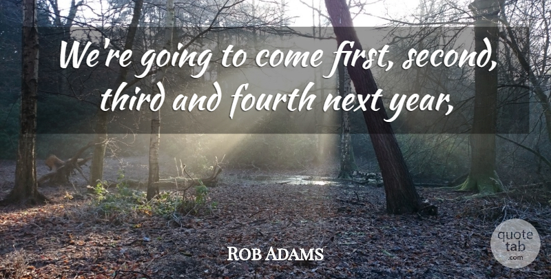 Rob Adams Quote About Fourth, Next, Third: Were Going To Come First...
