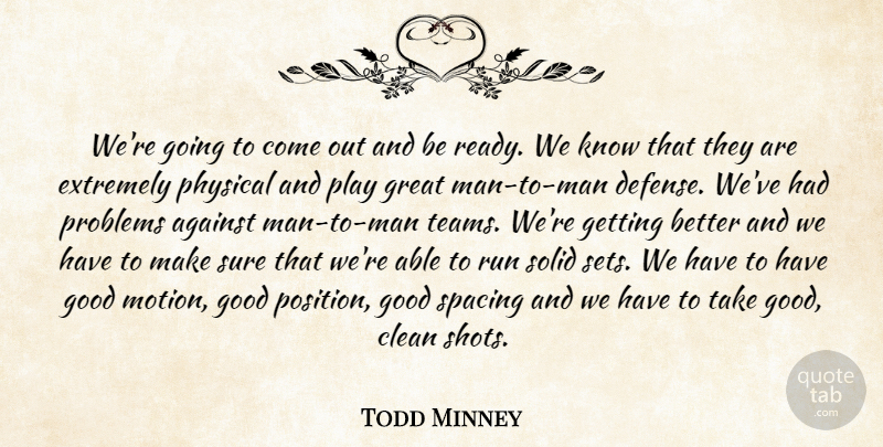 Todd Minney Quote About Against, Clean, Extremely, Good, Great: Were Going To Come Out...