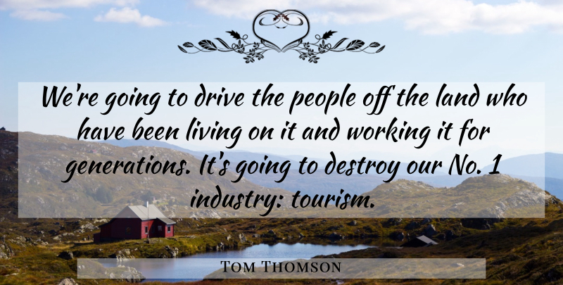 Tom Thomson Quote About Destroy, Drive, Land, Living, People: Were Going To Drive The...