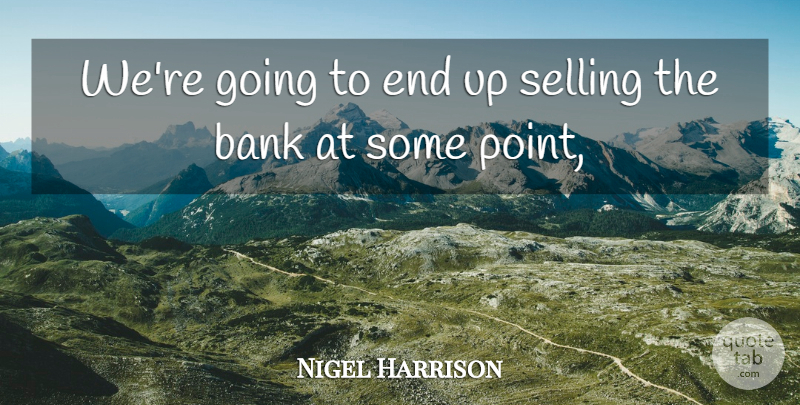 Nigel Harrison Quote About Bank, Selling: Were Going To End Up...