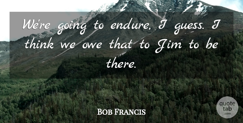 Bob Francis Quote About Endurance, Jim, Owe: Were Going To Endure I...