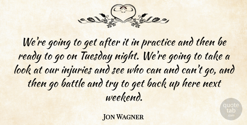 Jon Wagner Quote About Battle, Injuries, Next, Practice, Ready: Were Going To Get After...