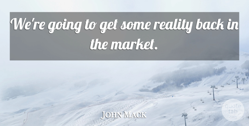 John Mack Quote About Reality: Were Going To Get Some...