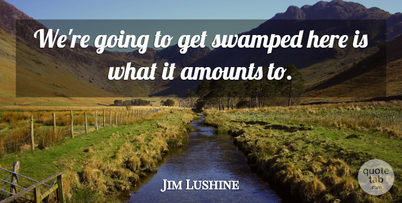 Jim Lushine Quote About Swamped: Were Going To Get Swamped...
