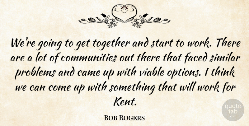 Bob Rogers Quote About Came, Faced, Problems, Similar, Start: Were Going To Get Together...