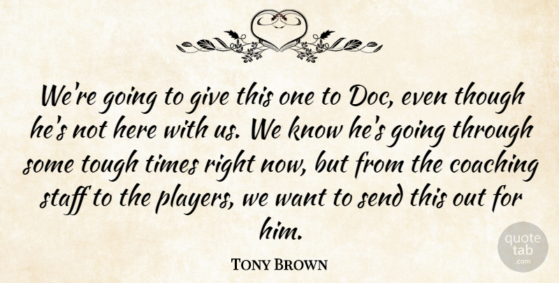 Tony Brown Quote About Coaching, Send, Staff, Though, Tough: Were Going To Give This...