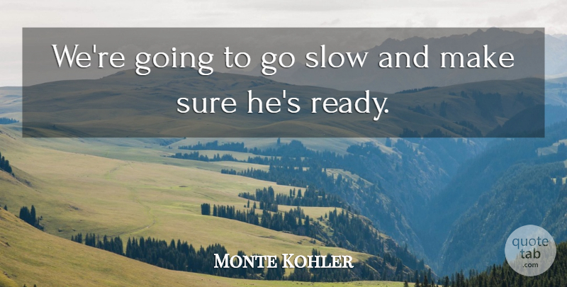 Monte Kohler Quote About Slow, Sure: Were Going To Go Slow...