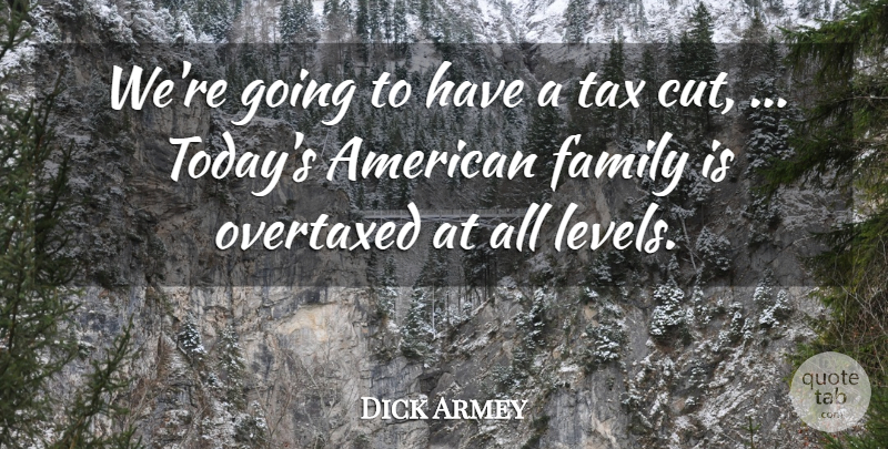 Dick Armey Quote About Family, Tax: Were Going To Have A...