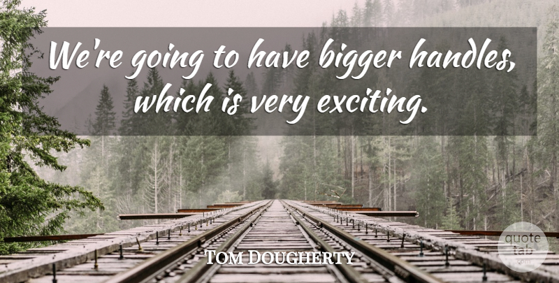 Tom Dougherty Quote About Bigger: Were Going To Have Bigger...