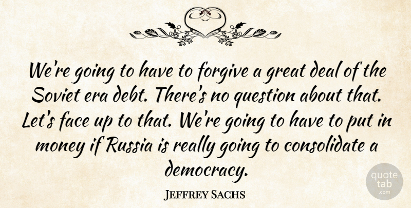 Jeffrey Sachs Quote About Deal, Debt, Era, Face, Forgive: Were Going To Have To...