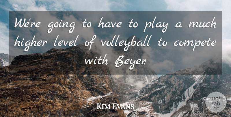 Kim Evans Quote About Compete, Higher, Level, Volleyball: Were Going To Have To...