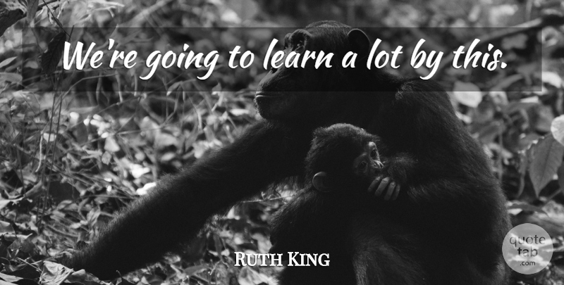 Ruth King Quote About Learn: Were Going To Learn A...