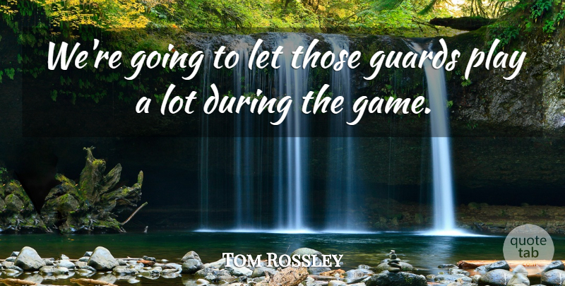 Tom Rossley Quote About Guards: Were Going To Let Those...