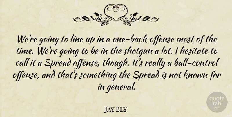 Jay Bly Quote About Call, Hesitate, Known, Line, Offense: Were Going To Line Up...