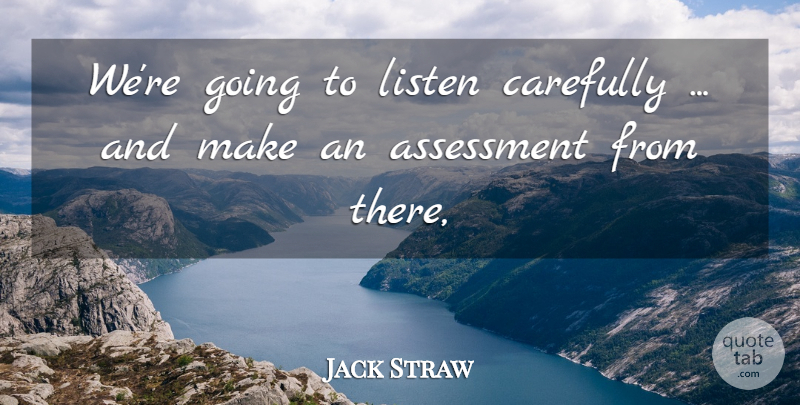 Jack Straw Quote About Assessment, Carefully, Listen: Were Going To Listen Carefully...