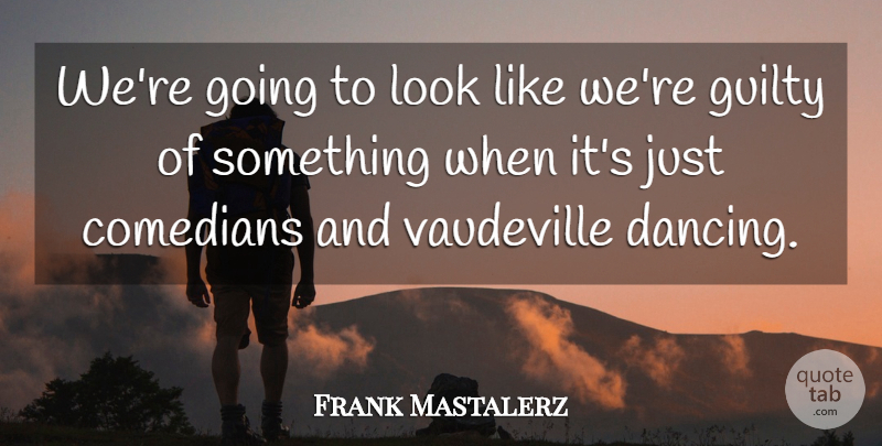 Frank Mastalerz Quote About Comedians, Guilty, Vaudeville: Were Going To Look Like...