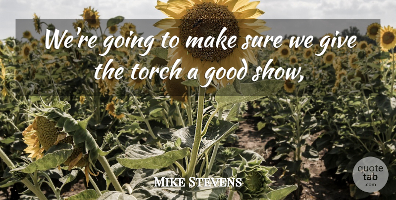 Mike Stevens Quote About Good, Sure, Torch: Were Going To Make Sure...