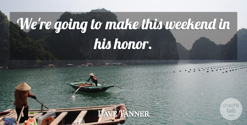 Dave Tanner Quote About Honor, Weekend: Were Going To Make This...