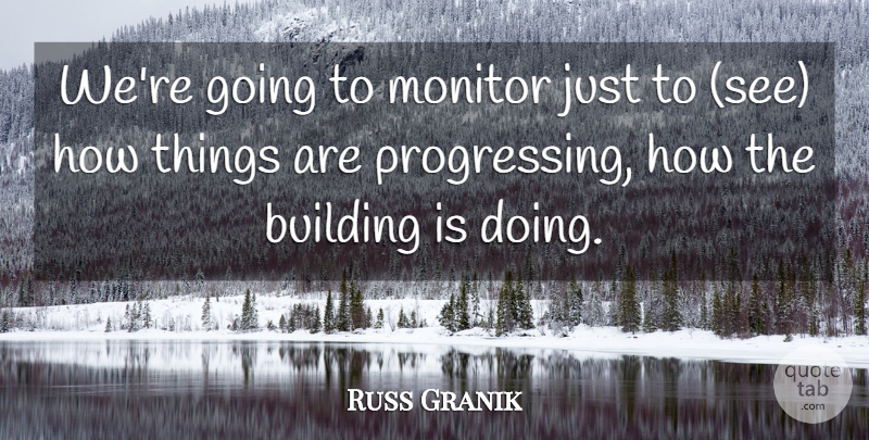 Russ Granik Quote About Building, Monitor: Were Going To Monitor Just...