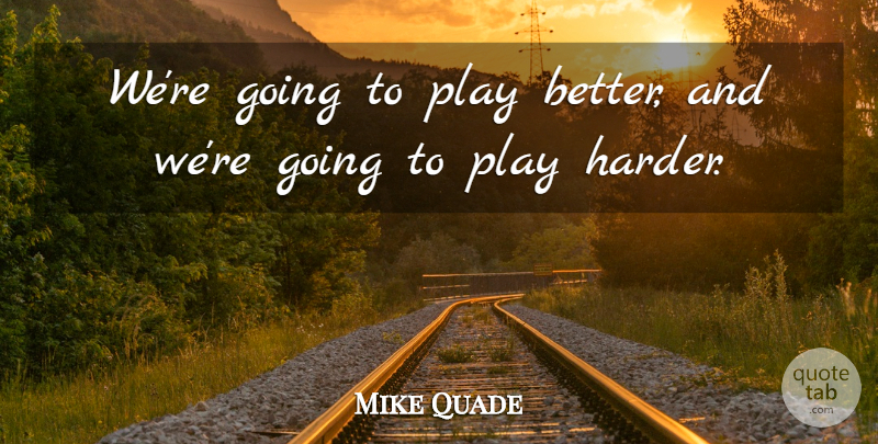 Mike Quade Quote About Play, Harder: Were Going To Play Better...