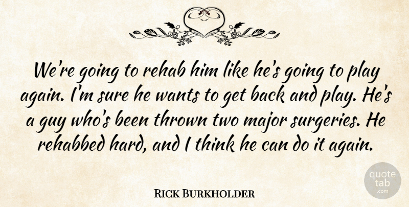 Rick Burkholder Quote About Guy, Major, Rehab, Sure, Thrown: Were Going To Rehab Him...