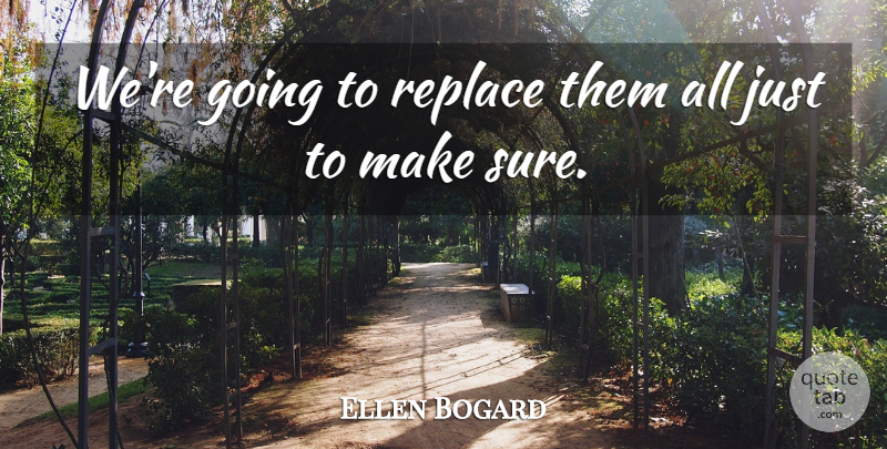 Ellen Bogard Quote About Replace: Were Going To Replace Them...