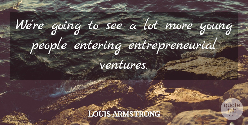 Louis Armstrong Quote About Entering, People: Were Going To See A...