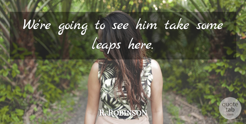 R. Robinson Quote About Leaps: Were Going To See Him...