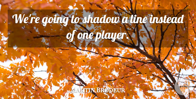 Martin Brodeur Quote About Instead, Line, Shadow: Were Going To Shadow A...