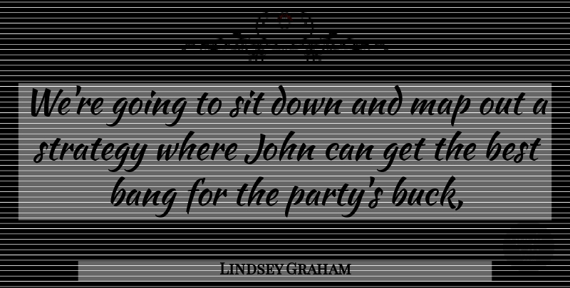Lindsey Graham Quote About Bang, Best, John, Map, Sit: Were Going To Sit Down...