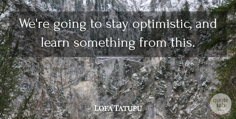 Lofa Tatupu Quote About Learn, Stay: Were Going To Stay Optimistic...