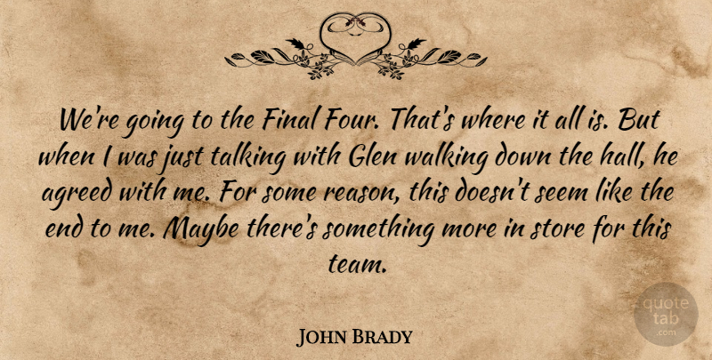 John Brady Quote About Agreed, Final, Maybe, Seem, Store: Were Going To The Final...
