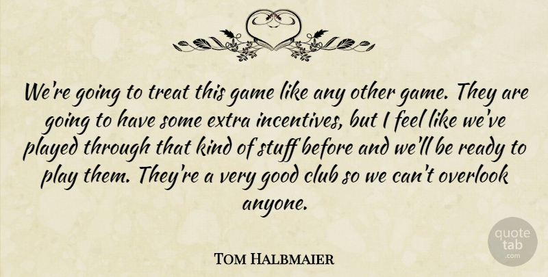 Tom Halbmaier Quote About Club, Extra, Game, Good, Overlook: Were Going To Treat This...